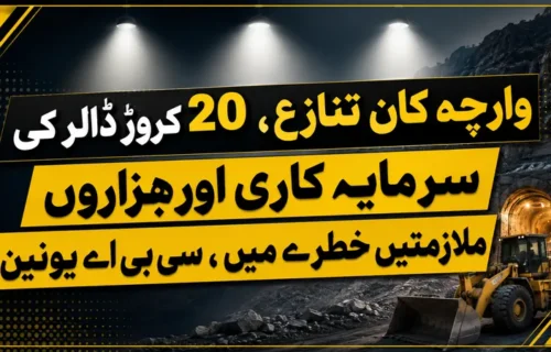 وارچہ کان تنازع، 20 کروڑ ڈالر کی سرمایہ کاری اور ہزاروں ملازمتیں خطرے میں، سی بی اے یونین